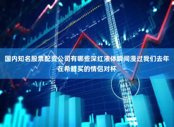 国内知名股票配资公司有哪些深红液体瞬间漫过我们去年在希腊买的情侣对杯