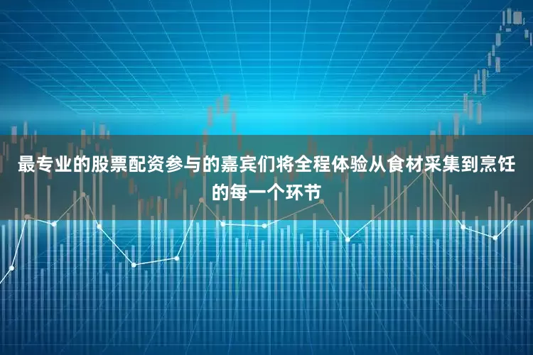 最专业的股票配资参与的嘉宾们将全程体验从食材采集到烹饪的每一个环节