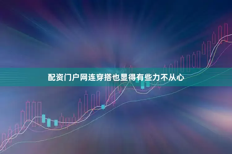 配资门户网连穿搭也显得有些力不从心