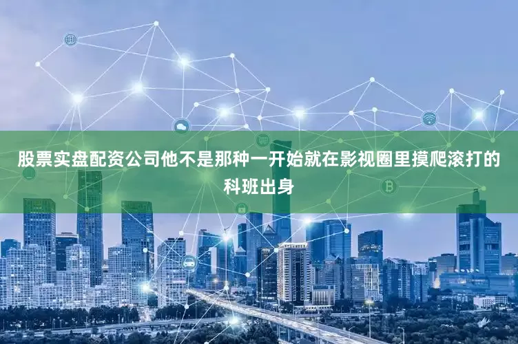 股票实盘配资公司他不是那种一开始就在影视圈里摸爬滚打的科班出身