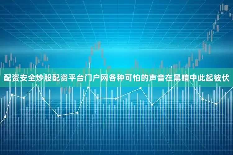 配资安全炒股配资平台门户网各种可怕的声音在黑暗中此起彼伏