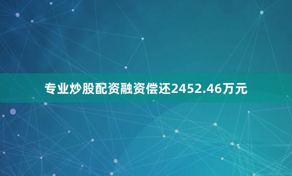 专业炒股配资融资偿还2452.46万元