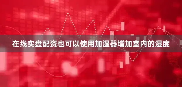 在线实盘配资也可以使用加湿器增加室内的湿度