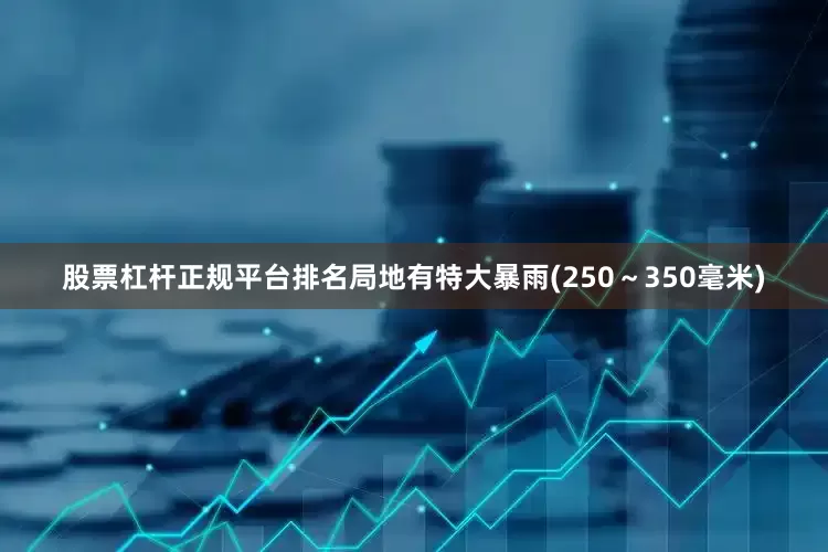股票杠杆正规平台排名局地有特大暴雨(250～350毫米)
