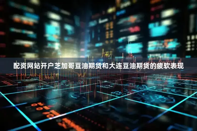 配资网站开户芝加哥豆油期货和大连豆油期货的疲软表现