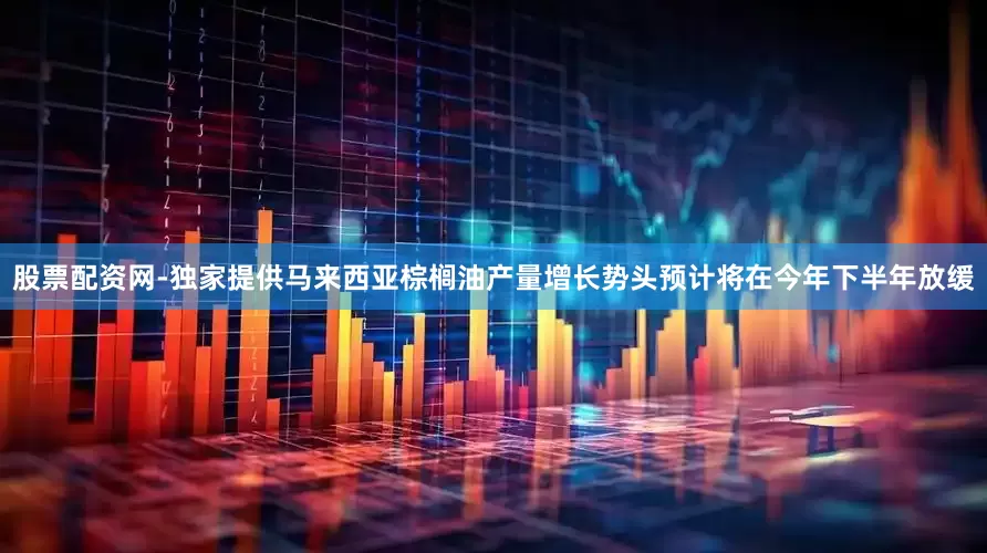 股票配资网-独家提供马来西亚棕榈油产量增长势头预计将在今年下半年放缓