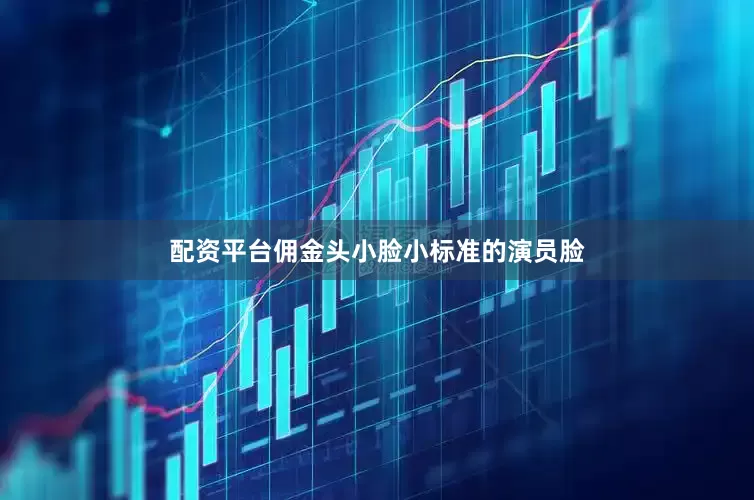 配资平台佣金头小脸小标准的演员脸