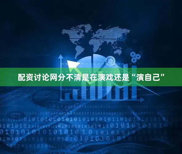 配资讨论网分不清是在演戏还是“演自己”