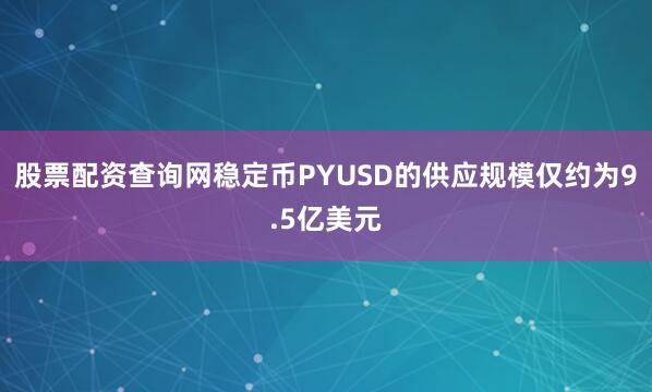 股票配资查询网稳定币PYUSD的供应规模仅约为9.5亿美元