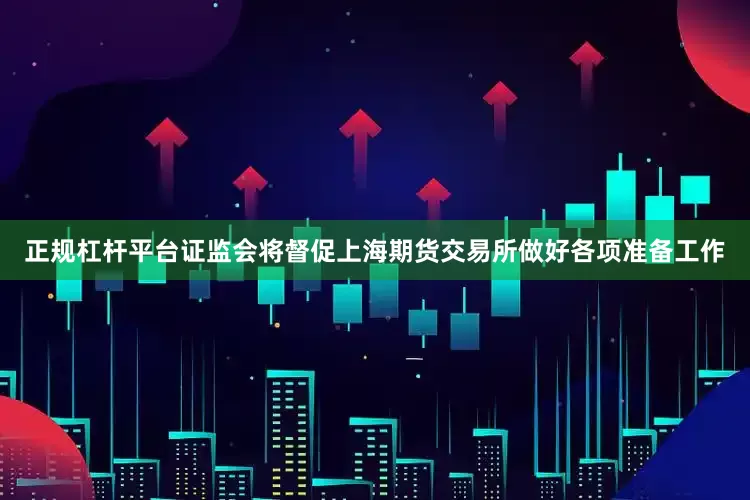 正规杠杆平台证监会将督促上海期货交易所做好各项准备工作