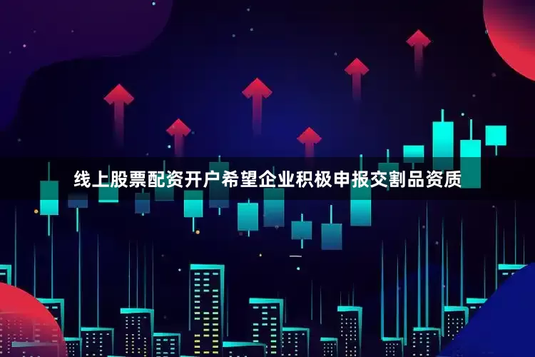 线上股票配资开户希望企业积极申报交割品资质