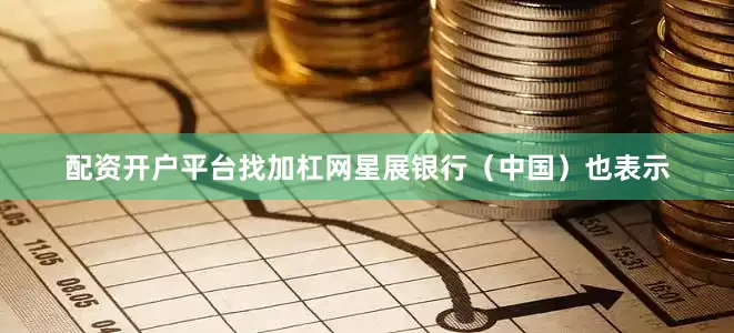 配资开户平台找加杠网星展银行（中国）也表示