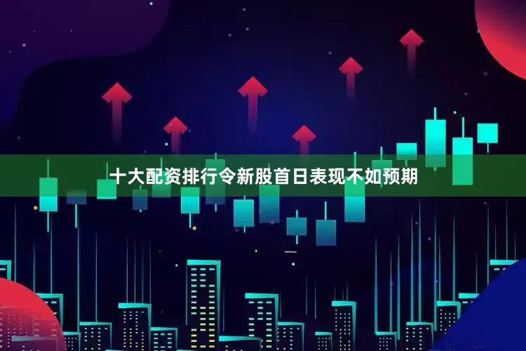 十大配资排行令新股首日表现不如预期