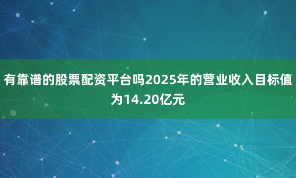 有靠谱的股票配资平台吗2025年的营业收入目标值为14.20亿元