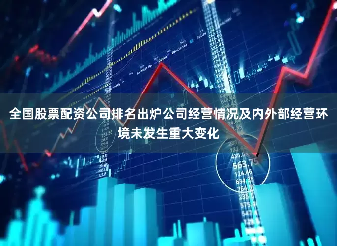 全国股票配资公司排名出炉公司经营情况及内外部经营环境未发生重大变化