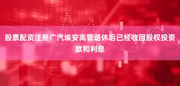 股票配资注册广汽埃安高管退休后已经收回股权投资款和利息