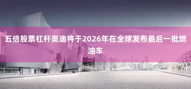 五倍股票杠杆奥迪将于2026年在全球发布最后一批燃油车