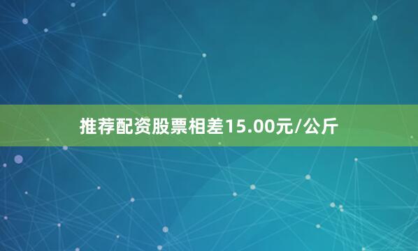 推荐配资股票相差15.00元/公斤