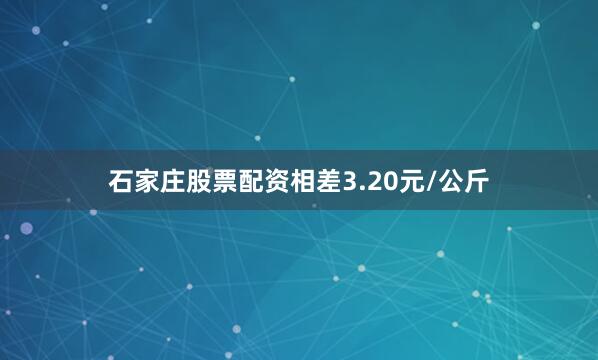 石家庄股票配资相差3.20元/公斤