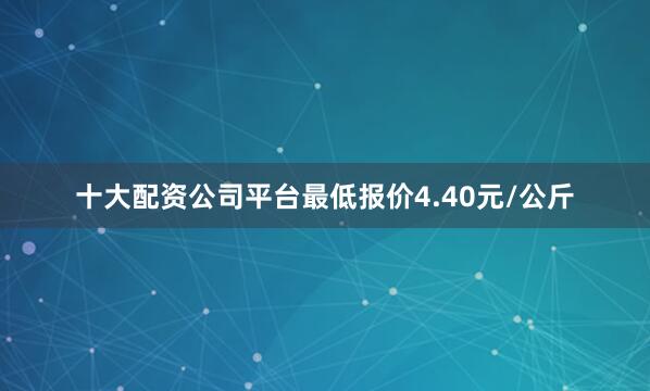 十大配资公司平台最低报价4.40元/公斤