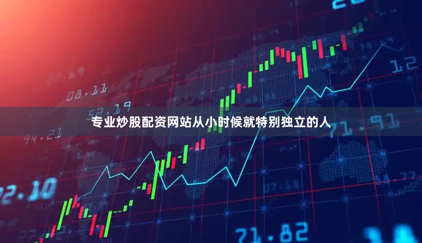 专业炒股配资网站从小时候就特别独立的人