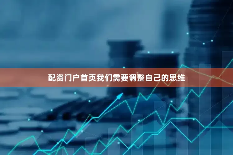 配资门户首页我们需要调整自己的思维