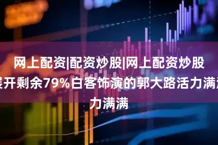 网上配资|配资炒股|网上配资炒股展开剩余79%白客饰演的郭大路活力满满