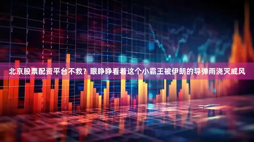 北京股票配资平台不救？眼睁睁看着这个小霸王被伊朗的导弹雨浇灭威风