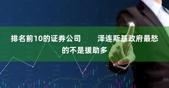 排名前10的证券公司        泽连斯基政府最愁的不是援助多