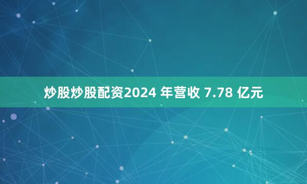 炒股炒股配资2024 年营收 7.78 亿元