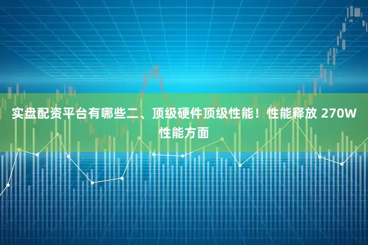 实盘配资平台有哪些二、顶级硬件顶级性能！性能释放 270W性能方面