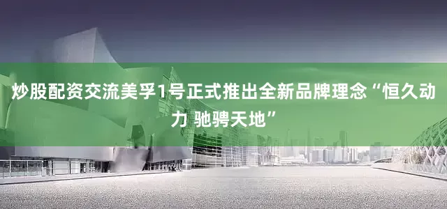 炒股配资交流美孚1号正式推出全新品牌理念“恒久动力 驰骋天地”