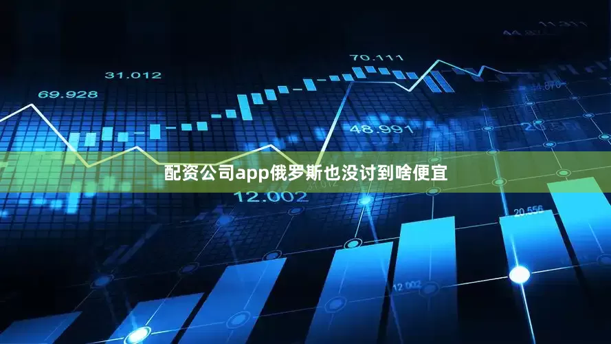 配资公司app俄罗斯也没讨到啥便宜