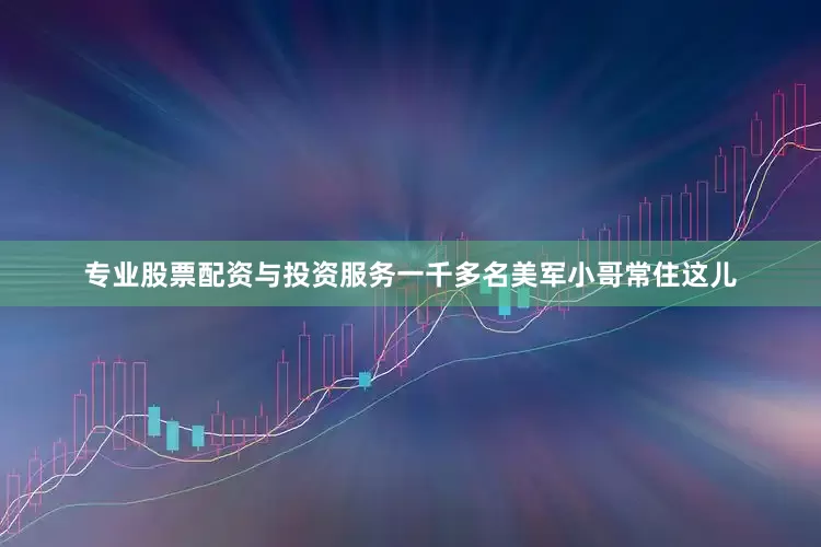 专业股票配资与投资服务一千多名美军小哥常住这儿