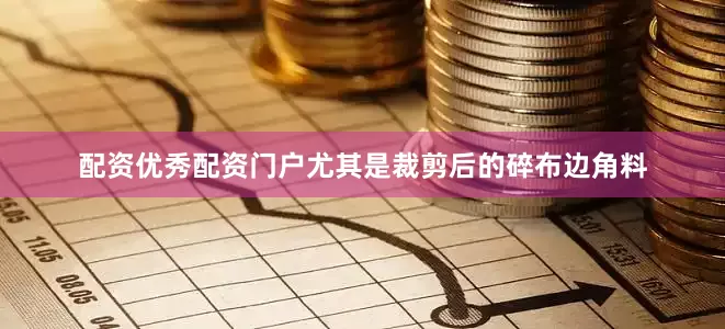 配资优秀配资门户尤其是裁剪后的碎布边角料