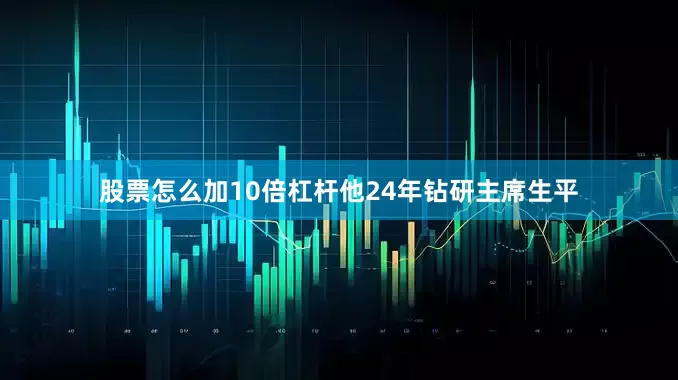 股票怎么加10倍杠杆他24年钻研主席生平