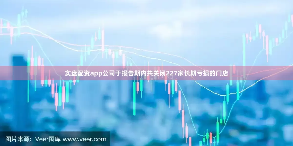 实盘配资app公司于报告期内共关闭227家长期亏损的门店