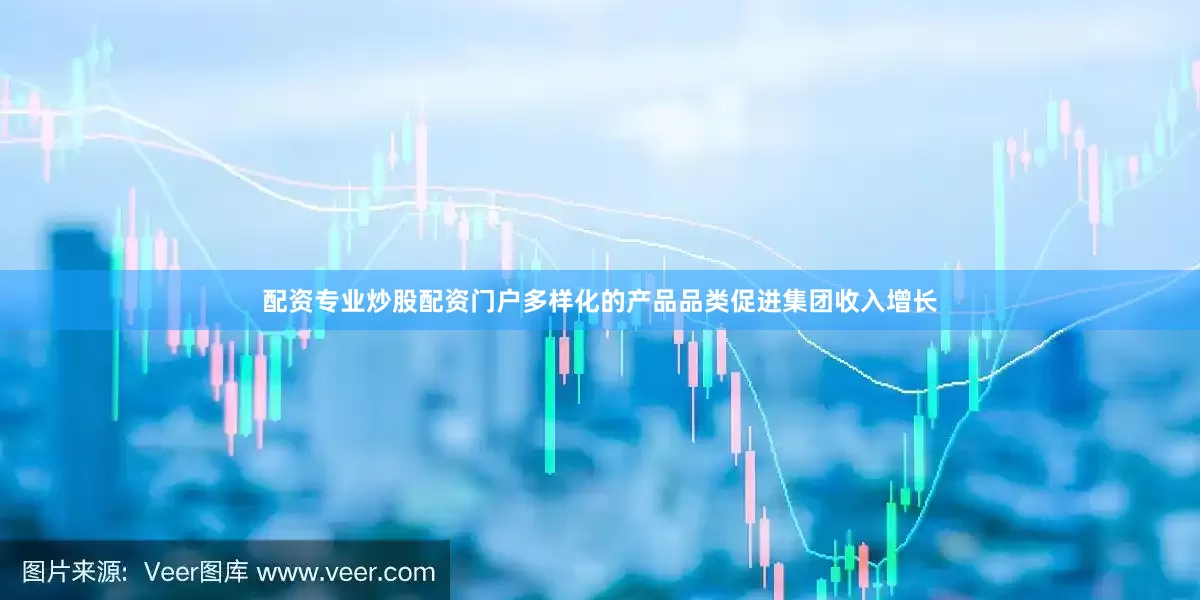 配资专业炒股配资门户多样化的产品品类促进集团收入增长