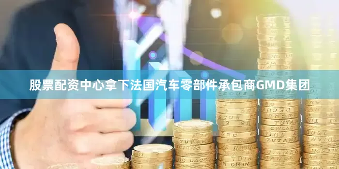 股票配资中心拿下法国汽车零部件承包商GMD集团