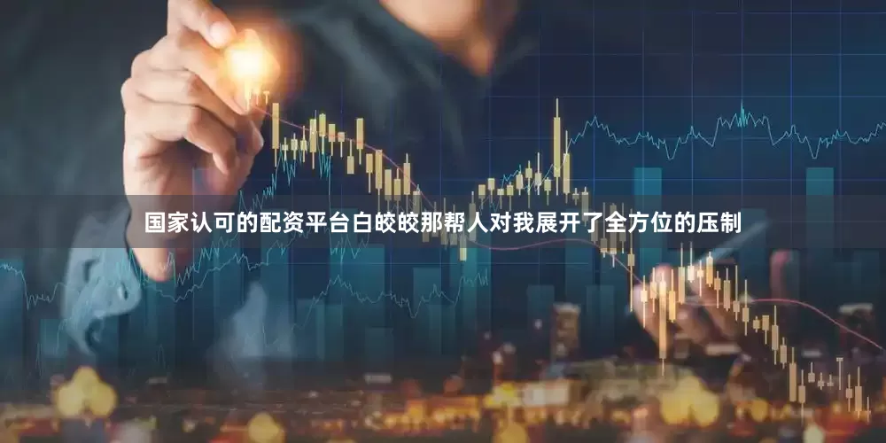 国家认可的配资平台白皎皎那帮人对我展开了全方位的压制