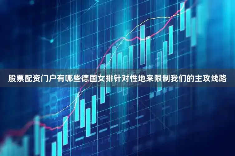 股票配资门户有哪些德国女排针对性地来限制我们的主攻线路