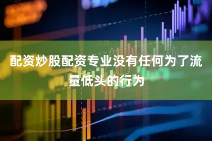 配资炒股配资专业没有任何为了流量低头的行为