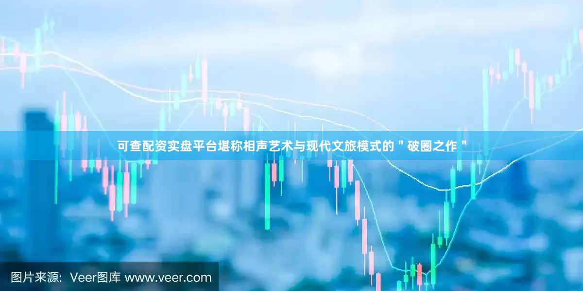 可查配资实盘平台堪称相声艺术与现代文旅模式的＂破圈之作＂