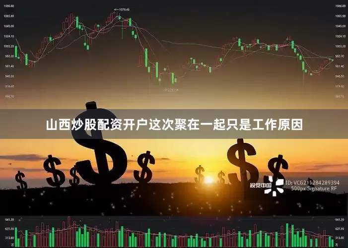 山西炒股配资开户这次聚在一起只是工作原因