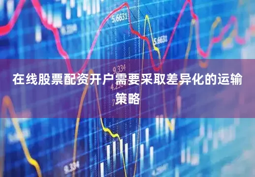 在线股票配资开户需要采取差异化的运输策略