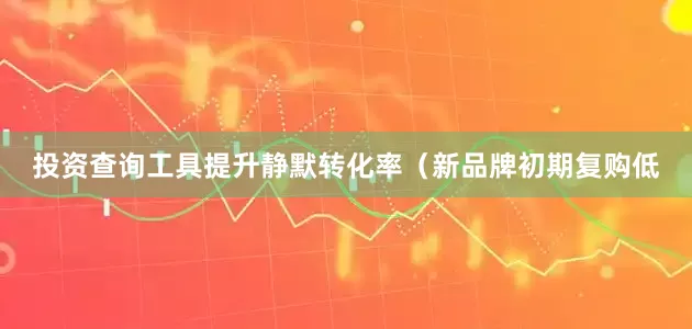 投资查询工具提升静默转化率（新品牌初期复购低