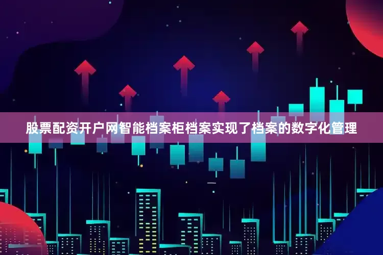 股票配资开户网智能档案柜档案实现了档案的数字化管理