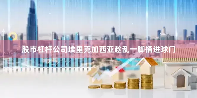 股市杠杆公司埃里克加西亚趁乱一脚捅进球门