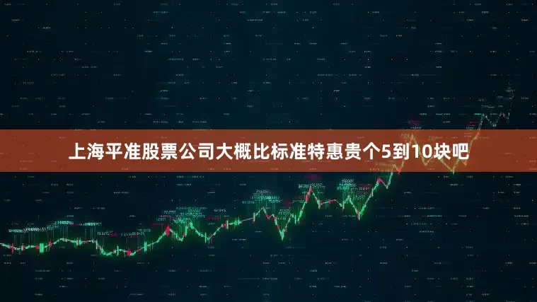 上海平准股票公司大概比标准特惠贵个5到10块吧