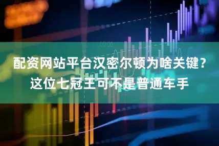 配资网站平台汉密尔顿为啥关键？这位七冠王可不是普通车手